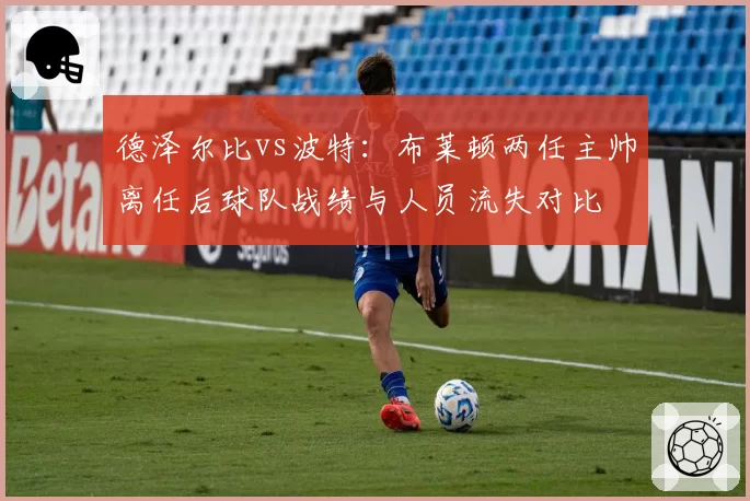 德泽尔比vs波特：布莱顿两任主帅离任后球队战绩与人员流失对比