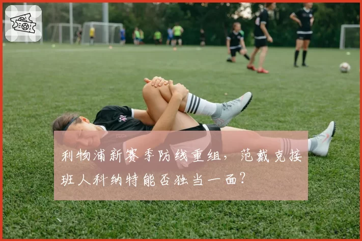 利物浦新赛季防线重组，范戴克接班人科纳特能否独当一面？