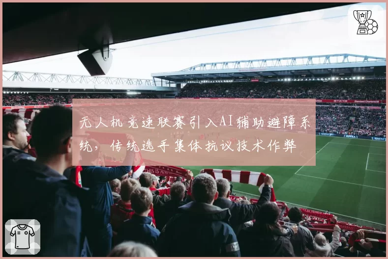 无人机竞速联赛引入AI辅助避障系统，传统选手集体抗议技术作弊