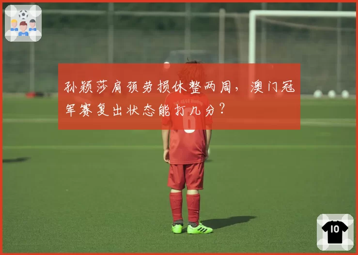 孙颖莎肩颈劳损休整两周，澳门冠军赛复出状态能打几分？