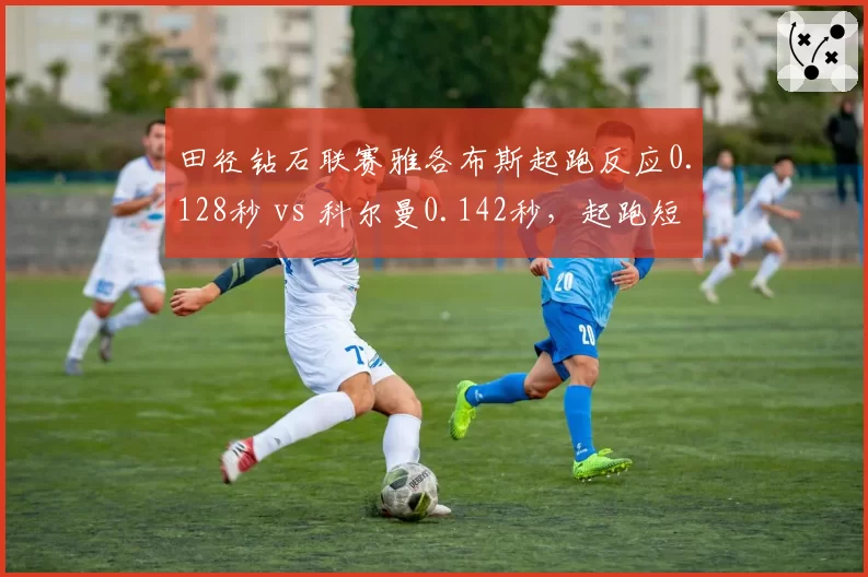 田径钻石联赛雅各布斯起跑反应0.128秒 vs 科尔曼0.142秒，起跑短板拖累百米争冠