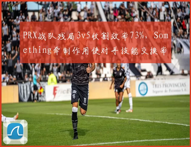 PRX战队残局3v5收割效率73%，Something牵制作用使对手技能交换率下降