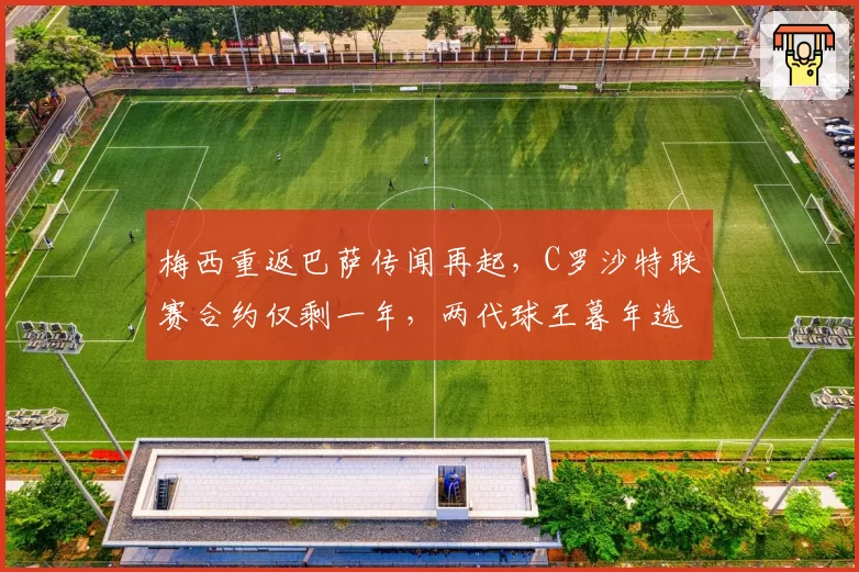 梅西重返巴萨传闻再起，C罗沙特联赛合约仅剩一年，两代球王暮年选择对比
