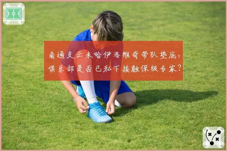 南通支云米哈伊洛维奇带队垫底，俱乐部是否已私下接触保级专家？