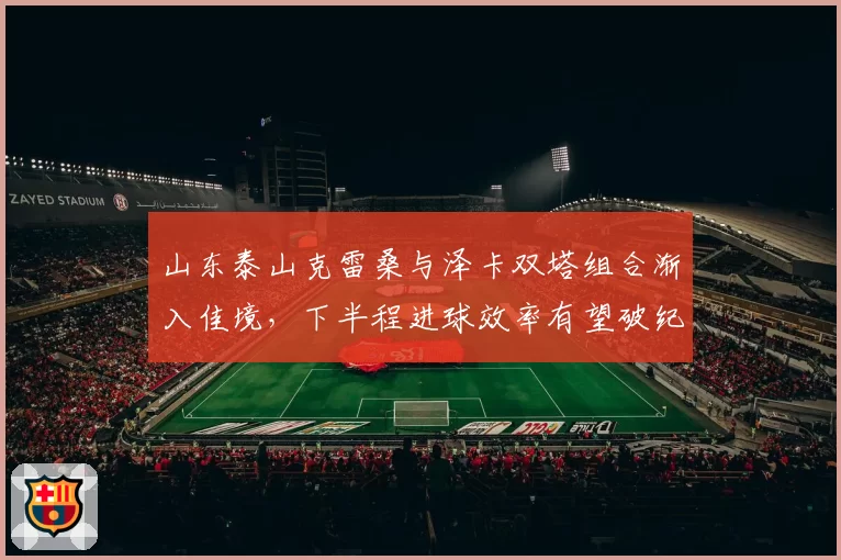 山东泰山克雷桑与泽卡双塔组合渐入佳境，下半程进球效率有望破纪录