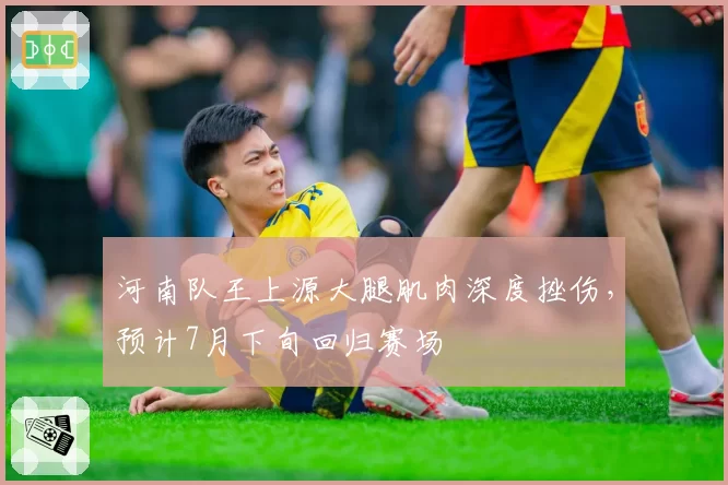 河南队王上源大腿肌肉深度挫伤，预计7月下旬回归赛场