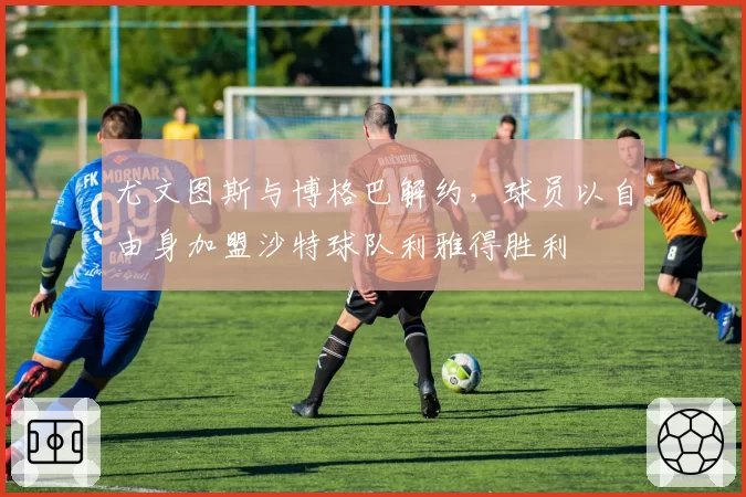 尤文图斯与博格巴解约，球员以自由身加盟沙特球队利雅得胜利