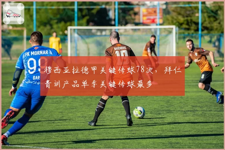 穆西亚拉德甲关键传球78次，拜仁青训产品单季关键传球最多