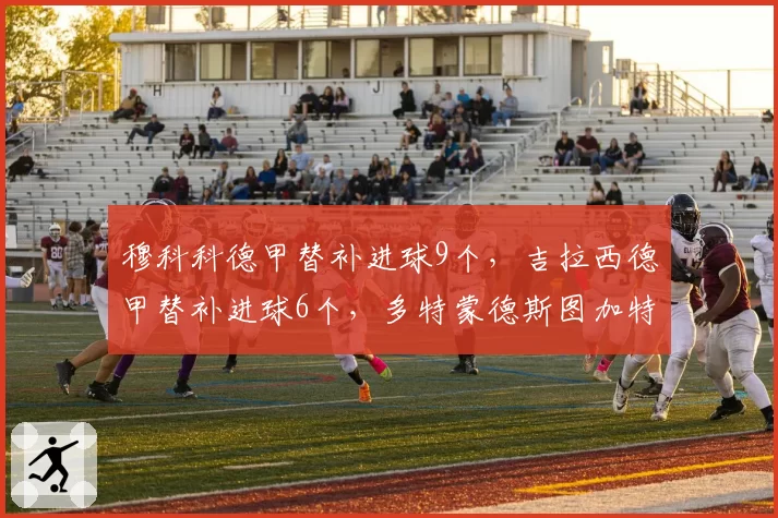 穆科科德甲替补进球9个，吉拉西德甲替补进球6个，多特蒙德斯图加特超级替补对比