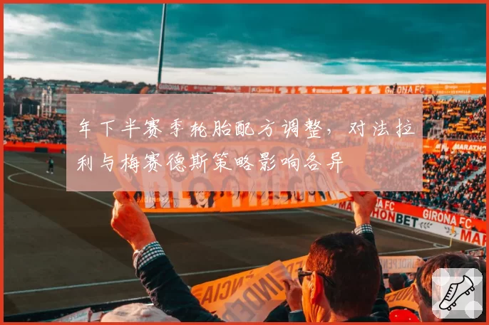 年下半赛季轮胎配方调整，对法拉利与梅赛德斯策略影响各异