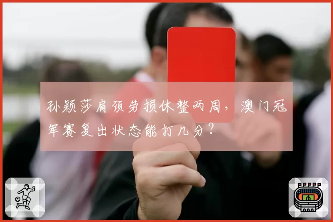 孙颖莎肩颈劳损休整两周，澳门冠军赛复出状态能打几分？