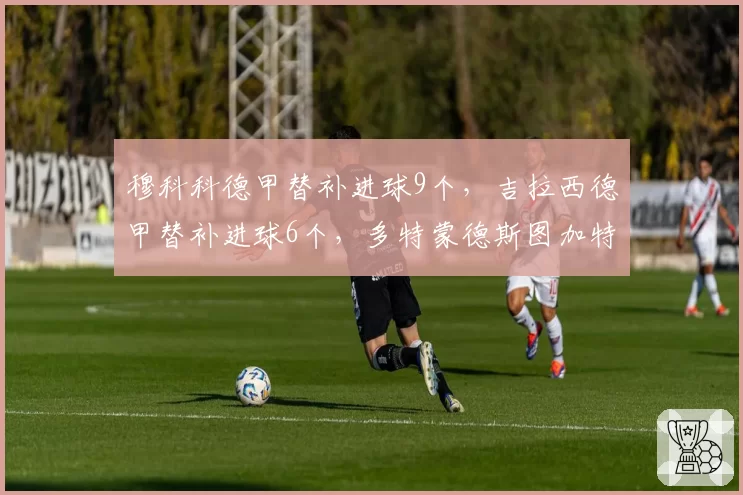 穆科科德甲替补进球9个,吉拉西德甲替补进球6个,多特蒙德斯图加特超级替补对比