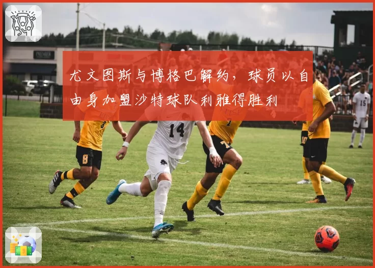 尤文图斯与博格巴解约，球员以自由身加盟沙特球队利雅得胜利