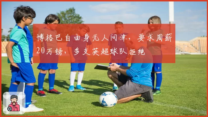 博格巴自由身无人问津，要求周薪20万镑，多支英超球队拒绝