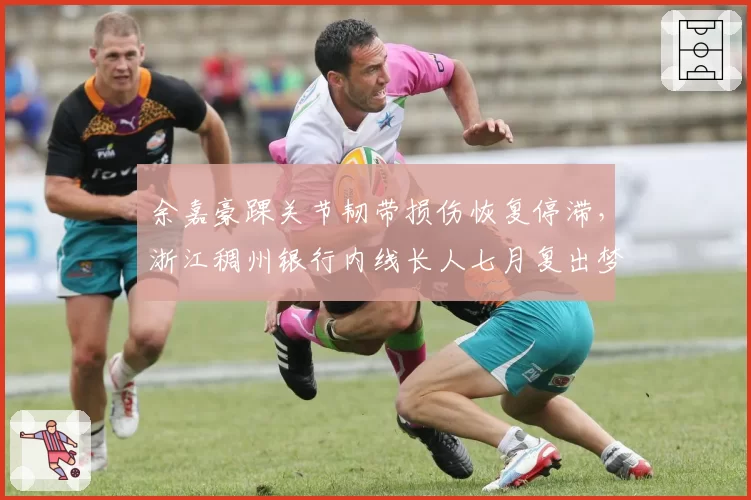 余嘉豪踝关节韧带损伤恢复停滞,浙江稠州银行内线长人七月复出梦碎?