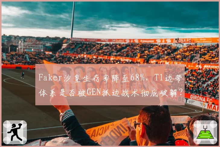 Faker沙皇生存率降至68%,T1边带体系是否被GEN抓边战术彻底破解?