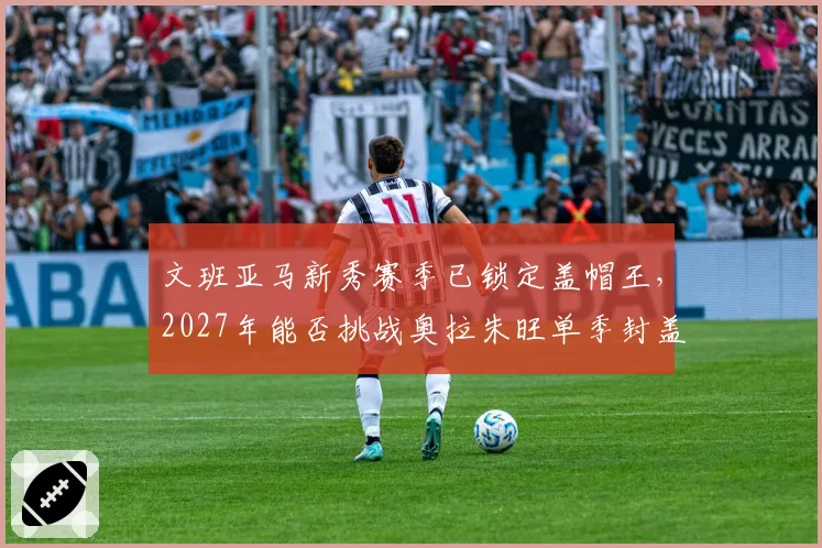 文班亚马新秀赛季已锁定盖帽王，2027年能否挑战奥拉朱旺单季封盖纪录？