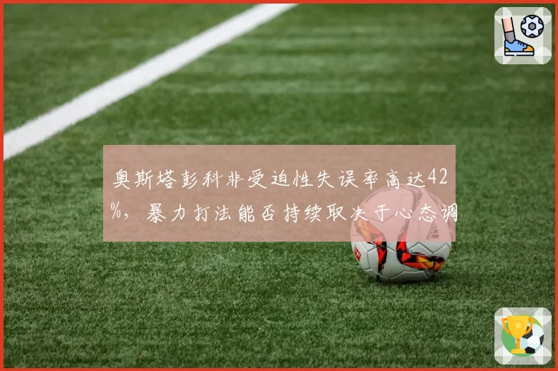 奥斯塔彭科非受迫性失误率高达42%，暴力打法能否持续取决于心态调节