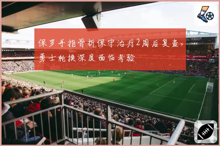 保罗手指骨折保守治疗2周后复查，勇士轮换深度面临考验