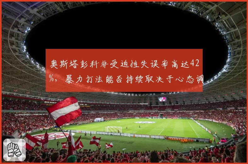 奥斯塔彭科非受迫性失误率高达42%，暴力打法能否持续取决于心态调节
