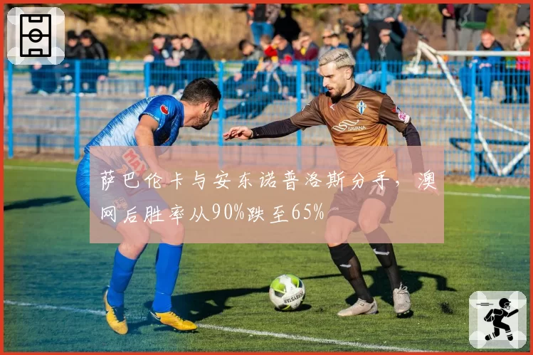 萨巴伦卡与安东诺普洛斯分手，澳网后胜率从90%跌至65%