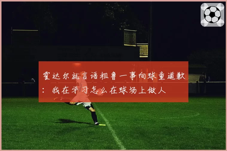 霍达尔就言语粗鲁一事向球童道歉：我在学习怎么在球场上做人