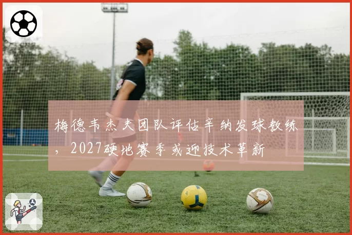 梅德韦杰夫团队评估辛纳发球教练，2027硬地赛季或迎技术革新