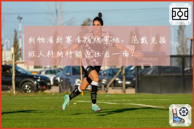 利物浦新赛季防线重组，范戴克接班人科纳特能否独当一面？