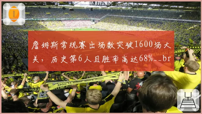 詹姆斯常规赛出场数突破1600场大关，历史第6人且胜率高达68%__br_
