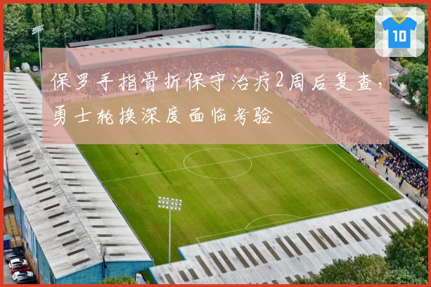 保罗手指骨折保守治疗2周后复查，勇士轮换深度面临考验