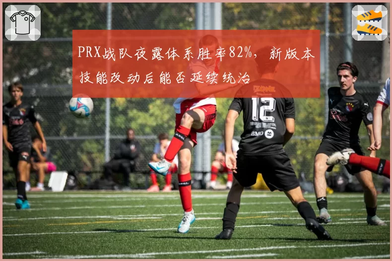 PRX战队夜露体系胜率82%，新版本技能改动后能否延续统治