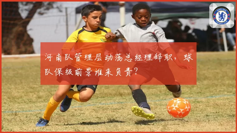 河南队管理层动荡总经理辞职，球队保级前景谁来负责？