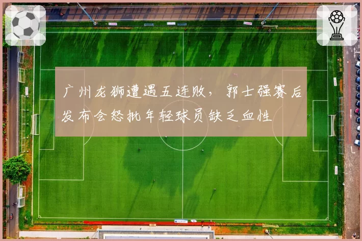 广州龙狮遭遇五连败，郭士强赛后发布会怒批年轻球员缺乏血性