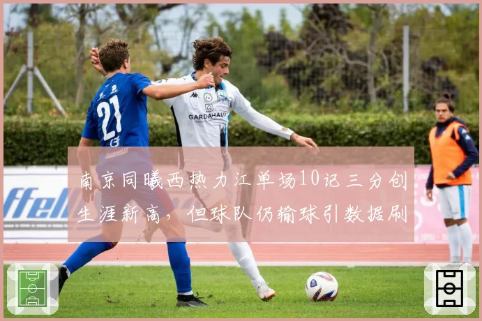 南京同曦西热力江单场10记三分创生涯新高，但球队仍输球引数据刷子质疑