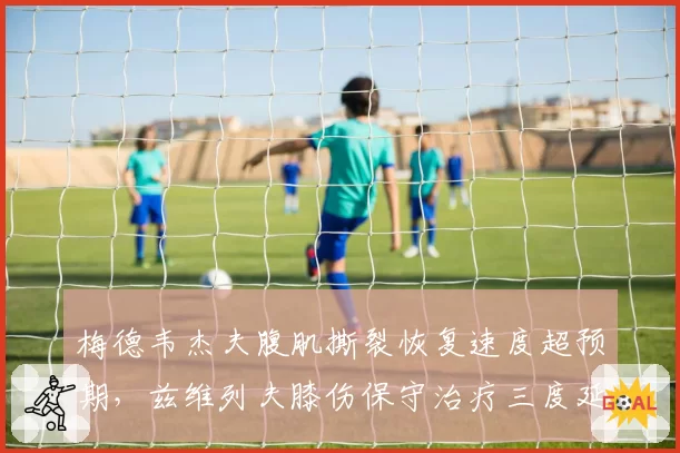梅德韦杰夫腹肌撕裂恢复速度超预期，兹维列夫膝伤保守治疗三度延期复出