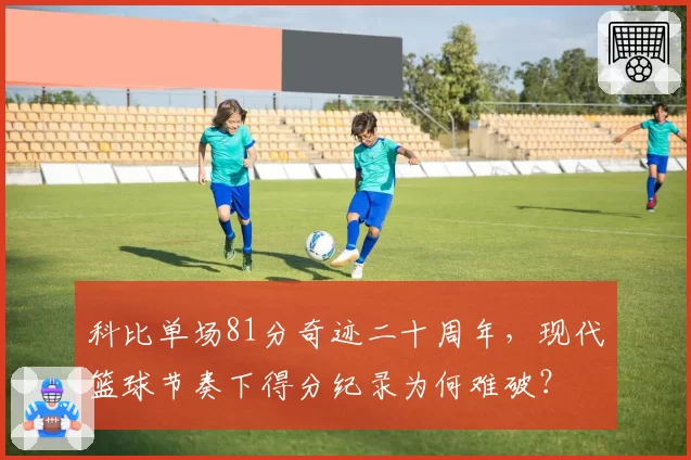 科比单场81分奇迹二十周年，现代篮球节奏下得分纪录为何难破？
