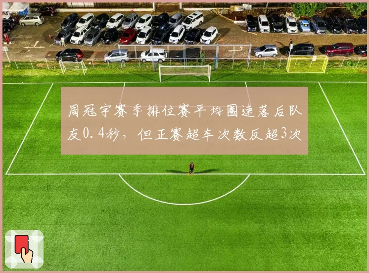 周冠宇赛季排位赛平均圈速落后队友0.4秒，但正赛超车次数反超3次