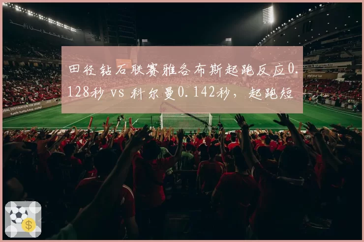 田径钻石联赛雅各布斯起跑反应0.128秒 vs 科尔曼0.142秒，起跑短板拖累百米争冠
