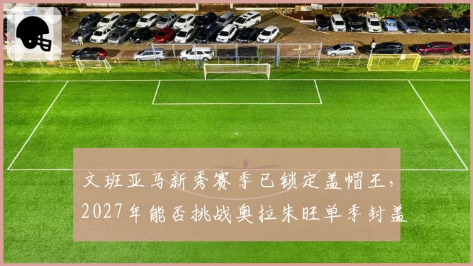 文班亚马新秀赛季已锁定盖帽王，2027年能否挑战奥拉朱旺单季封盖纪录？