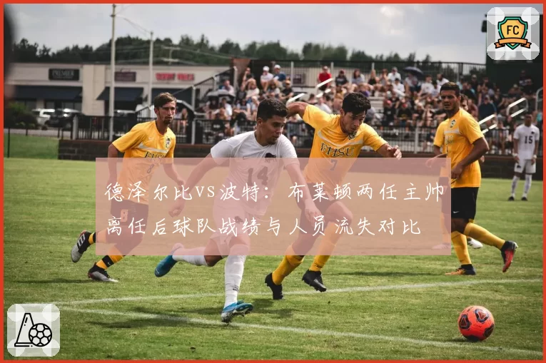 德泽尔比vs波特：布莱顿两任主帅离任后球队战绩与人员流失对比