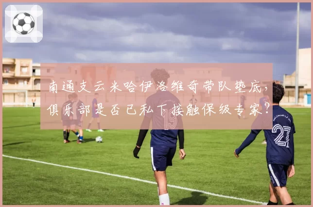 南通支云米哈伊洛维奇带队垫底，俱乐部是否已私下接触保级专家？
