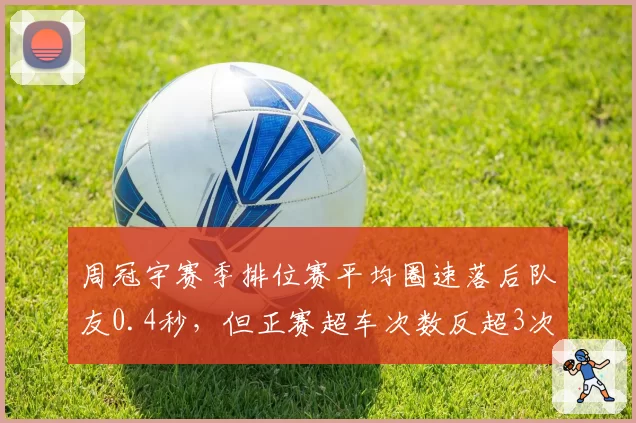 周冠宇赛季排位赛平均圈速落后队友0.4秒，但正赛超车次数反超3次
