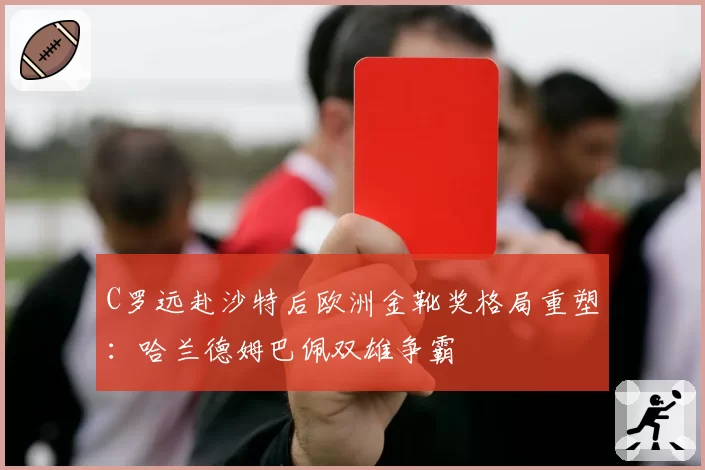 C罗远赴沙特后欧洲金靴奖格局重塑：哈兰德姆巴佩双雄争霸