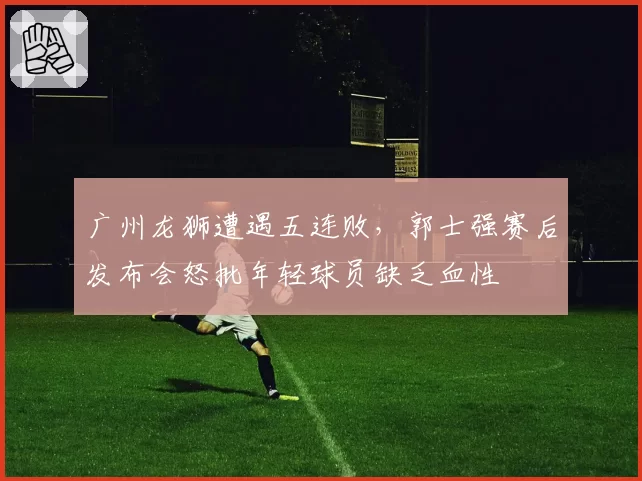 广州龙狮遭遇五连败，郭士强赛后发布会怒批年轻球员缺乏血性