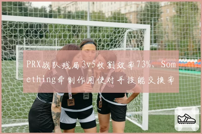 PRX战队残局3v5收割效率73%，Something牵制作用使对手技能交换率下降
