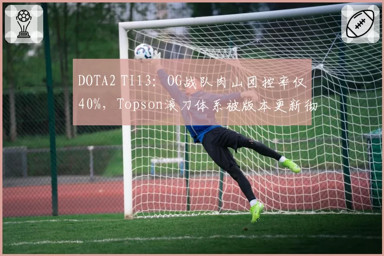 DOTA2 TI13：OG战队肉山团控率仅40%，Topson滚刀体系被版本更新彻底针对？
