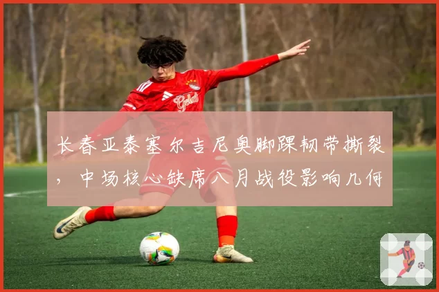 长春亚泰塞尔吉尼奥脚踝韧带撕裂，中场核心缺席八月战役影响几何？