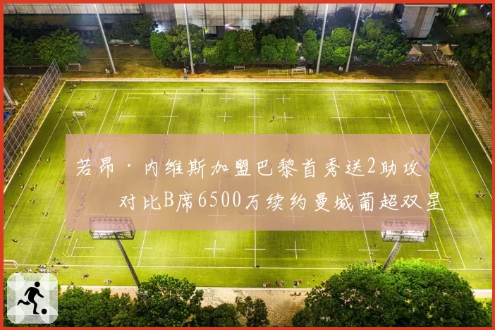 若昂·内维斯加盟巴黎首秀送2助攻，对比B席6500万续约曼城葡超双星升值轨迹分化