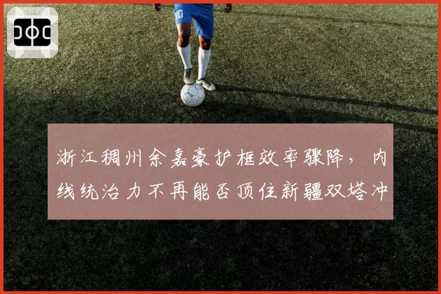 浙江稠州余嘉豪护框效率骤降，内线统治力不再能否顶住新疆双塔冲击？