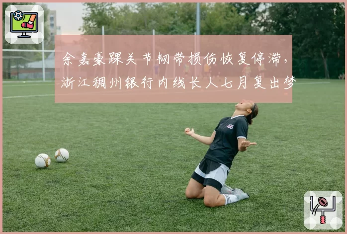 余嘉豪踝关节韧带损伤恢复停滞，浙江稠州银行内线长人七月复出梦碎？